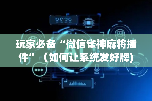玩家必备“微信雀神麻将插件”（如何让系统发好牌)