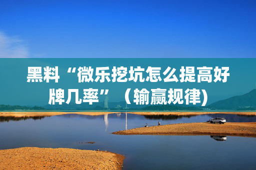 黑料“微乐挖坑怎么提高好牌几率”（输赢规律)