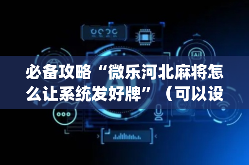必备攻略“微乐河北麻将怎么让系统发好牌”（可以设置输赢吗)