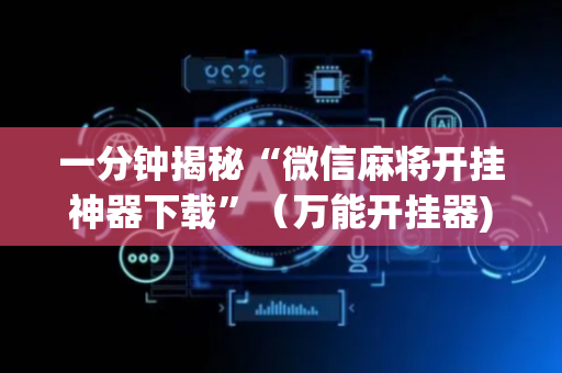 一分钟揭秘“微信麻将开挂神器下载”（万能开挂器)