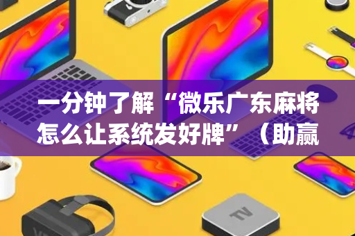 一分钟了解“微乐广东麻将怎么让系统发好牌”（助赢神器购买)