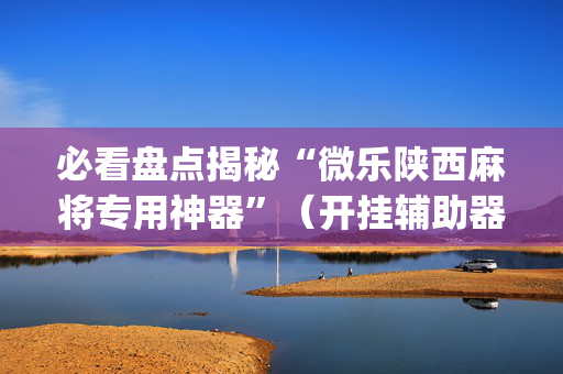 必看盘点揭秘“微乐陕西麻将专用神器”（开挂辅助器脚本)
