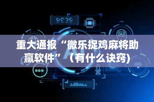 重大通报“微乐捉鸡麻将助赢软件”（有什么诀窍)