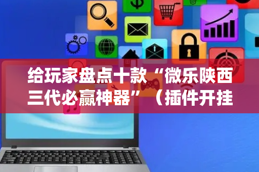 给玩家盘点十款“微乐陕西三代必赢神器”（插件开挂免费AI)