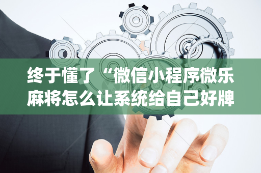 终于懂了“微信小程序微乐麻将怎么让系统给自己好牌”（充会员胜率高)