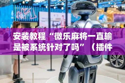 安装教程“微乐麻将一直输是被系统针对了吗”（插件可信吗)
