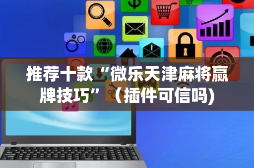 推荐十款“微乐天津麻将赢牌技巧”（插件可信吗)