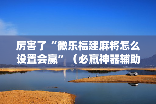 厉害了“微乐福建麻将怎么设置会赢”（必赢神器辅助器)
