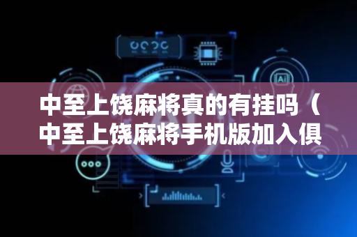 中至上饶麻将真的有挂吗（中至上饶麻将手机版加入俱乐部）