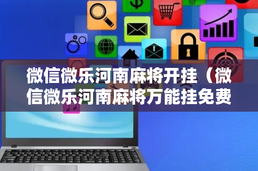 微信微乐河南麻将开挂（微信微乐河南麻将万能挂免费版）