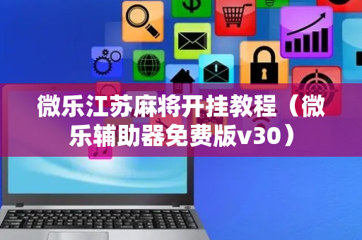 微乐江苏麻将开挂教程（微乐辅助器免费版v30）
