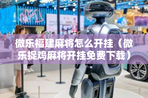 微乐福建麻将怎么开挂（微乐捉鸡麻将开挂免费下载）