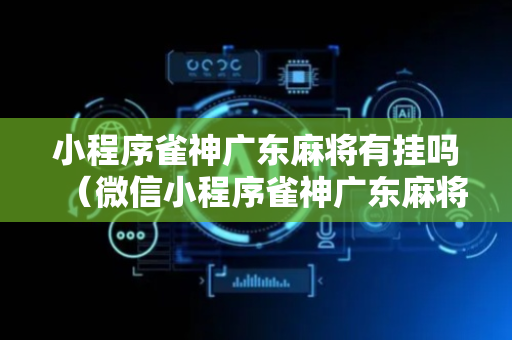 小程序雀神广东麻将有挂吗（微信小程序雀神广东麻将详情）