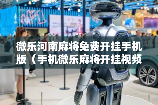微乐河南麻将免费开挂手机版（手机微乐麻将开挂视频）