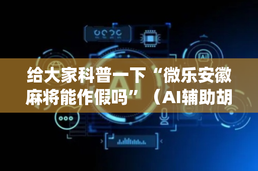 给大家科普一下“微乐安徽麻将能作假吗”（AI辅助胡牌规则)