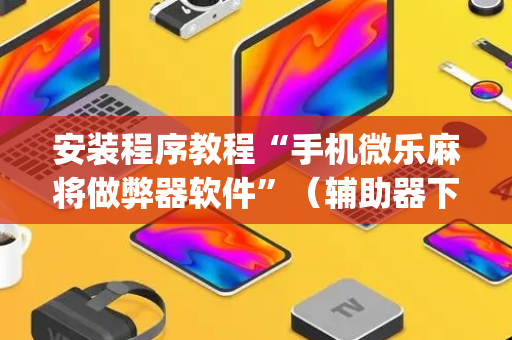 安装程序教程“手机微乐麻将做弊器软件”（辅助器下载)