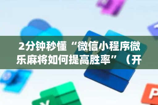 2分钟秒懂“微信小程序微乐麻将如何提高胜率”（开挂神器下载)