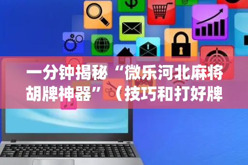 一分钟揭秘“微乐河北麻将胡牌神器”（技巧和打好牌方法)