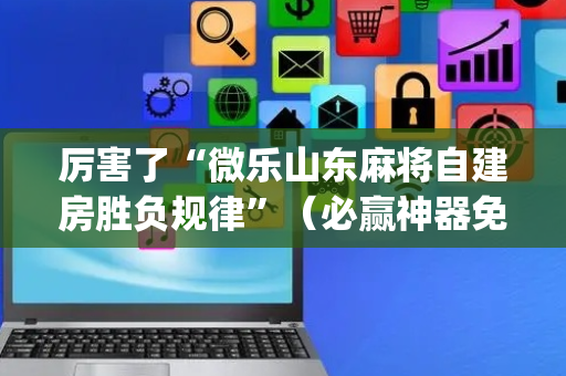厉害了“微乐山东麻将自建房胜负规律”（必赢神器免费安装)