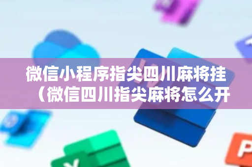 微信小程序指尖四川麻将挂（微信四川指尖麻将怎么开挂）