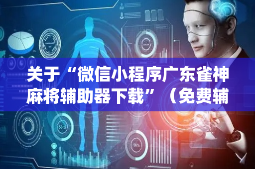 关于“微信小程序广东雀神麻将辅助器下载”（免费辅助)