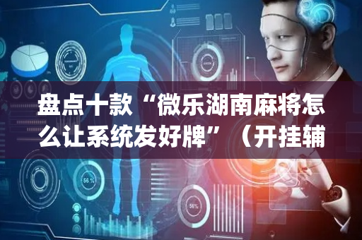 盘点十款“微乐湖南麻将怎么让系统发好牌”（开挂辅助脚本)