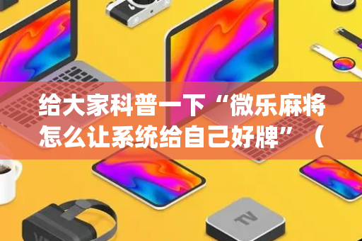 给大家科普一下“微乐麻将怎么让系统给自己好牌”（控牌神器)