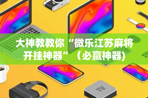 大神教教你“微乐江苏麻将开挂神器”（必赢神器)