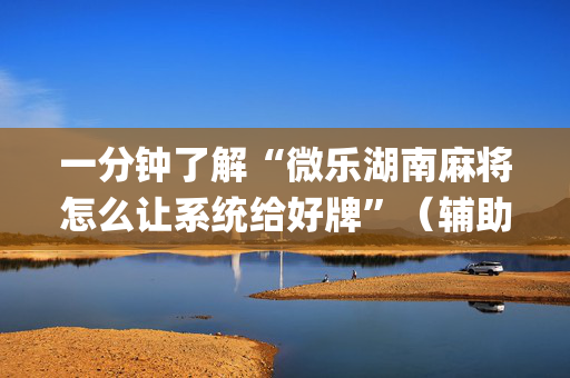 一分钟了解“微乐湖南麻将怎么让系统给好牌”（辅助挂发牌规律)