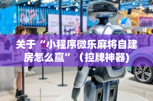 关于“小程序微乐麻将自建房怎么赢”（控牌神器)
