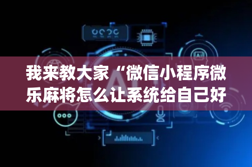 我来教大家“微信小程序微乐麻将怎么让系统给自己好牌”（怎么能得到好牌)