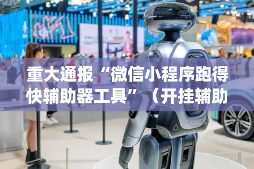 重大通报“微信小程序跑得快辅助器工具”（开挂辅助器脚本)