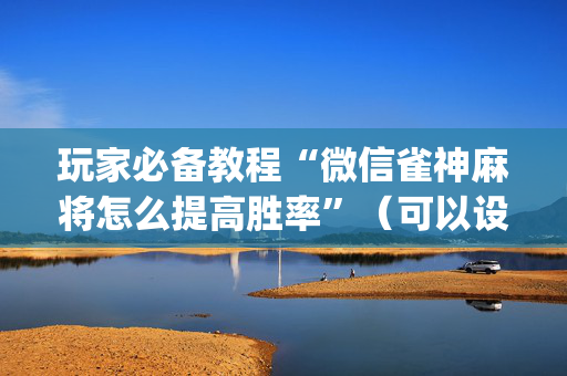 玩家必备教程“微信雀神麻将怎么提高胜率”（可以设置输赢吗)