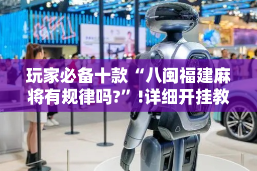 玩家必备十款“八闽福建麻将有规律吗?”!详细开挂教程-抖音
