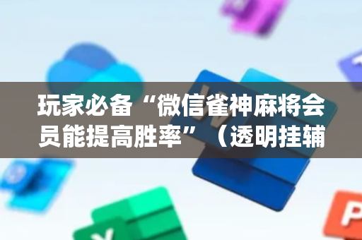 玩家必备“微信雀神麻将会员能提高胜率”（透明挂辅助器)