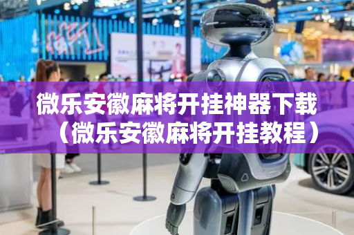 微乐安徽麻将开挂神器下载（微乐安徽麻将开挂教程）