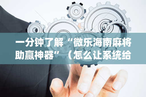 一分钟了解“微乐海南麻将助赢神器”（怎么让系统给自己好牌)