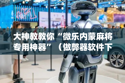 大神教教你“微乐内蒙麻将专用神器”（做弊器软件下载)
