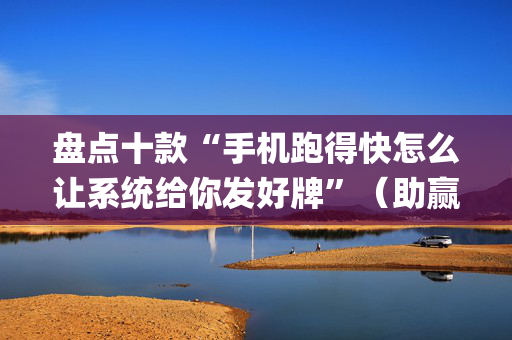 盘点十款“手机跑得快怎么让系统给你发好牌”（助赢神器)