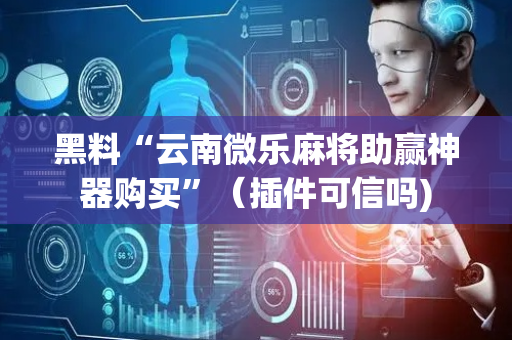 黑料“云南微乐麻将助赢神器购买”（插件可信吗)