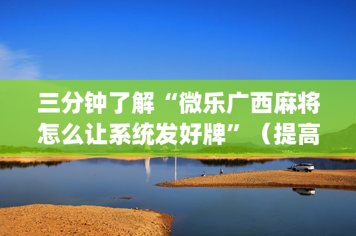 三分钟了解“微乐广西麻将怎么让系统发好牌”（提高胜率软件)