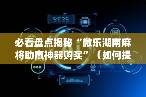 必看盘点揭秘“微乐湖南麻将助赢神器购买”（如何提高胜率)