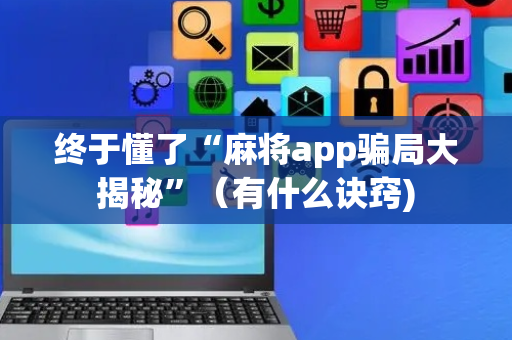 终于懂了“麻将app骗局大揭秘”（有什么诀窍)