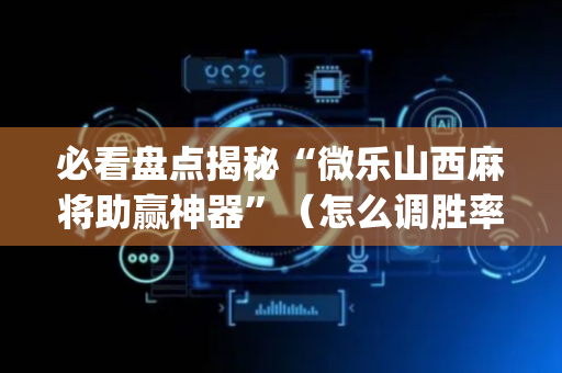 必看盘点揭秘“微乐山西麻将助赢神器”（怎么调胜率)