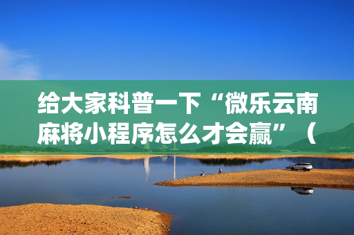 给大家科普一下“微乐云南麻将小程序怎么才会赢”（开挂辅助脚本)