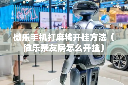 微乐手机打麻将开挂方法（微乐亲友房怎么开挂）