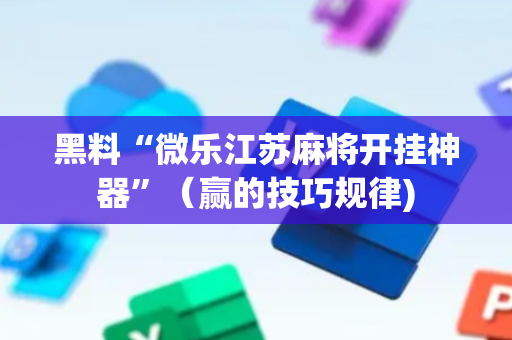 黑料“微乐江苏麻将开挂神器”（赢的技巧规律)
