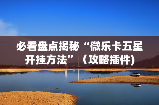 必看盘点揭秘“微乐卡五星开挂方法”（攻略插件)
