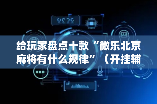 给玩家盘点十款“微乐北京麻将有什么规律”（开挂辅助器脚本)