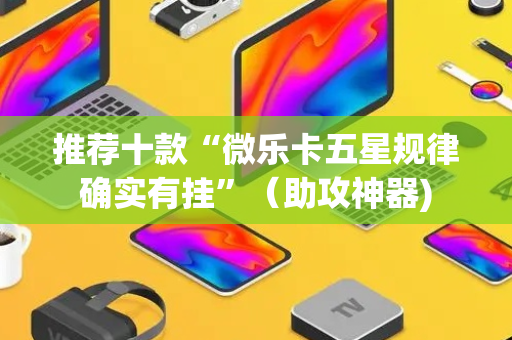 推荐十款“微乐卡五星规律确实有挂”（助攻神器)